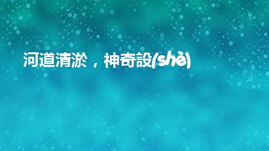 河道清淤，神奇設(shè)備現(xiàn)身！